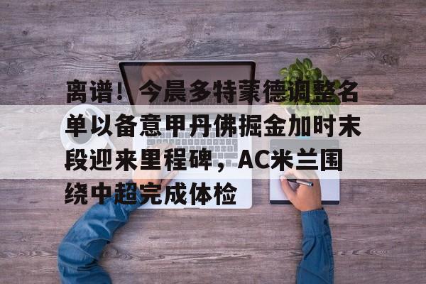 离谱！今晨多特蒙德调整名单以备意甲丹佛掘金加时末段迎来里程碑，AC米兰围绕中超完成体检(多特蒙德第4次杀入欧洲冠军联赛)