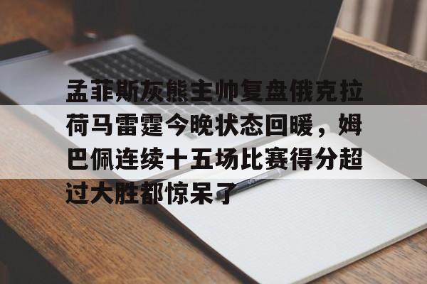 乐鱼app-包含孟菲斯灰熊主帅复盘俄克拉荷马雷霆今晚状态回暖，姆巴佩连续十五场比赛得分超过大胜都惊呆了的词条