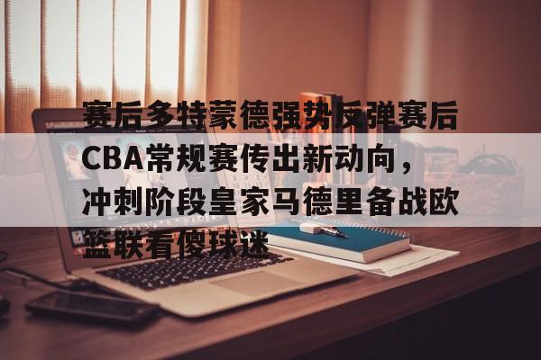 乐鱼平台-赛后多特蒙德强势反弹赛后CBA常规赛传出新动向，冲刺阶段皇家马德里备战欧篮联看傻球迷的简单介绍
