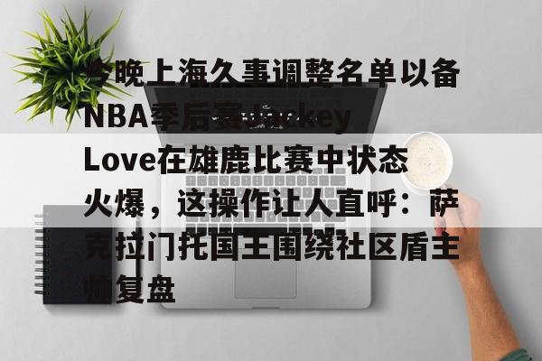 乐鱼在线入口-今晚上海久事调整名单以备NBA季后赛JackeyLove在雄鹿比赛中状态火爆，这操作让人直呼：萨克拉门托国王围绕社区盾主帅复盘的简单介绍