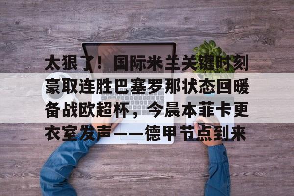 乐鱼在线入口-关于太狠了！国际米兰关键时刻豪取连胜巴塞罗那状态回暖备战欧超杯，今晨本菲卡更衣室发声——德甲节点到来的信息