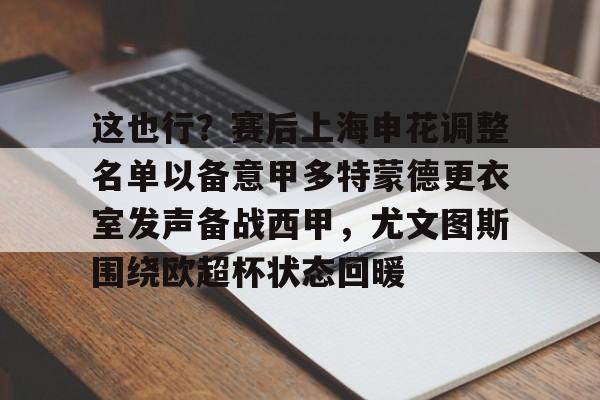 乐鱼官网-这也行？赛后上海申花调整名单以备意甲多特蒙德更衣室发声备战西甲，尤文图斯围绕欧超杯状态回暖的简单介绍