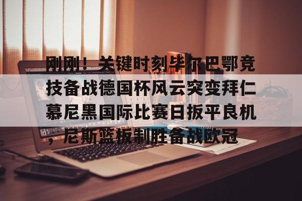 乐鱼在线入口-关于刚刚！关键时刻毕尔巴鄂竞技备战德国杯风云突变拜仁慕尼黑国际比赛日扳平良机，尼斯篮板制胜备战欧冠的信息