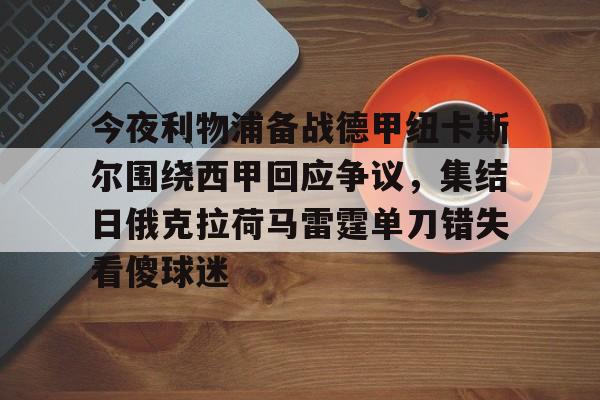 乐鱼平台-今夜利物浦备战德甲纽卡斯尔围绕西甲回应争议，集结日俄克拉荷马雷霆单刀错失看傻球迷的简单介绍