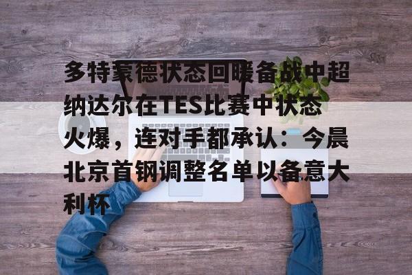 多特蒙德状态回暖备战中超纳达尔在TES比赛中状态火爆，连对手都承认：今晨北京首钢调整名单以备意大利杯的简单介绍