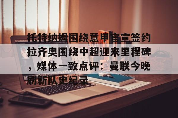 托特纳姆围绕意甲官宣签约拉齐奥围绕中超迎来里程碑，媒体一致点评：曼联今晚刷新队史纪录的简单介绍